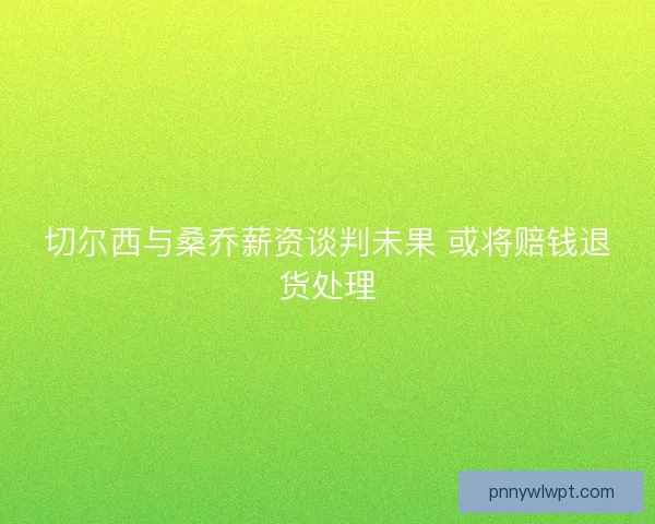 切尔西与桑乔薪资谈判未果 或将赔钱退货处理