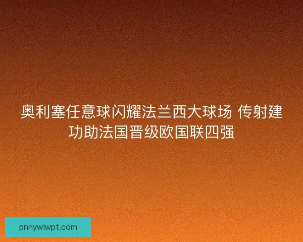 奥利塞任意球闪耀法兰西大球场 传射建功助法国晋级欧国联四强