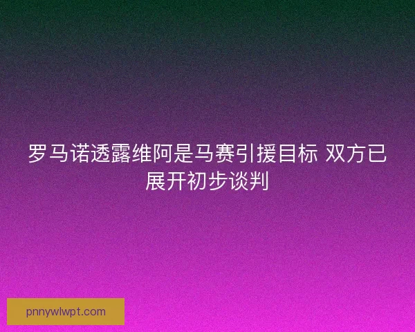 罗马诺透露维阿是马赛引援目标 双方已展开初步谈判 罗马诺透露维阿是马赛引援目标 双方已展开初步谈判