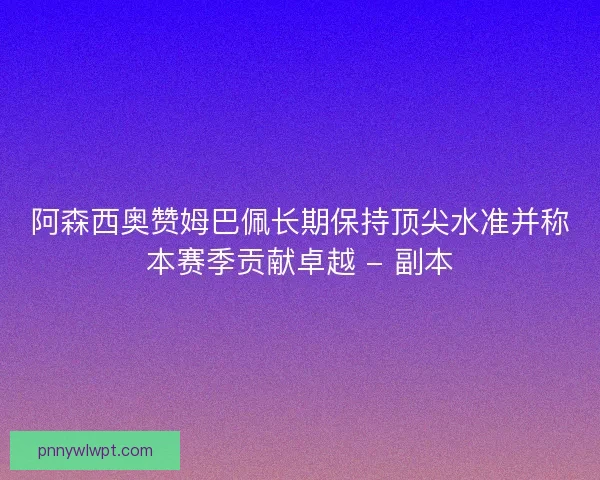 阿森西奥赞姆巴佩长期保持顶尖水准并称本赛季贡献卓越 - 副本 阿森西奥赞姆巴佩长期保持顶尖水准并称本赛季贡献卓越 - 副本