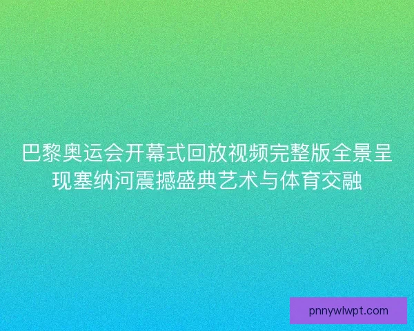 巴黎奥运会开幕式回放视频完整版全景呈现塞纳河震撼盛典艺术与体育交融 巴黎奥运会开幕式回放视频完整版全景呈现塞纳河震撼盛典艺术与体育交融