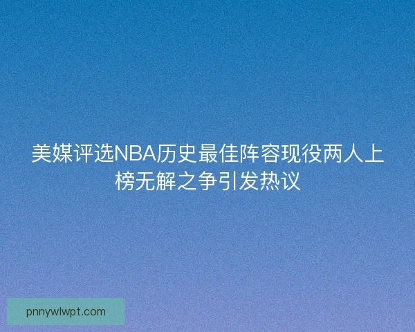 美媒评选NBA历史最佳阵容现役两人上榜无解之争引发热议 美媒评选NBA历史最佳阵容现役两人上榜无解之争引发热议