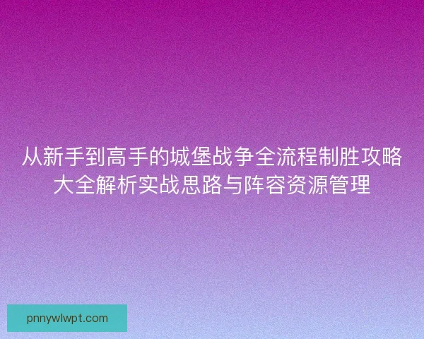 从新手到高手的城堡战争全流程制胜攻略大全解析实战思路与阵容资源管理