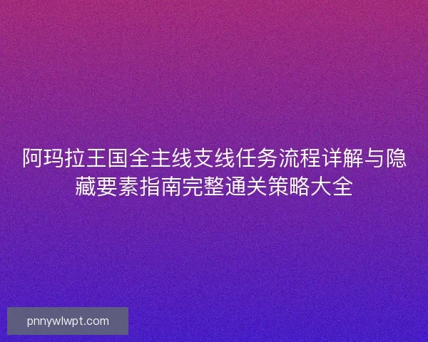 阿玛拉王国全主线支线任务流程详解与隐藏要素指南完整通关策略大全