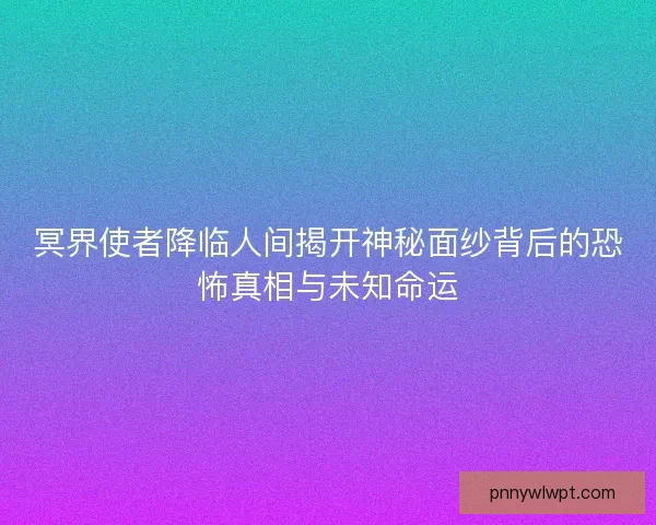 冥界使者降临人间揭开神秘面纱背后的恐怖真相与未知命运