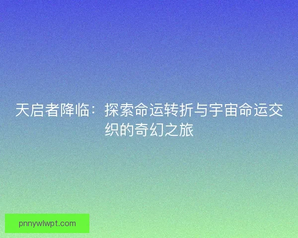 天启者降临：探索命运转折与宇宙命运交织的奇幻之旅