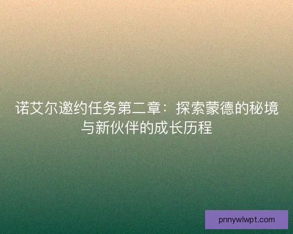 诺艾尔邀约任务第二章：探索蒙德的秘境与新伙伴的成长历程