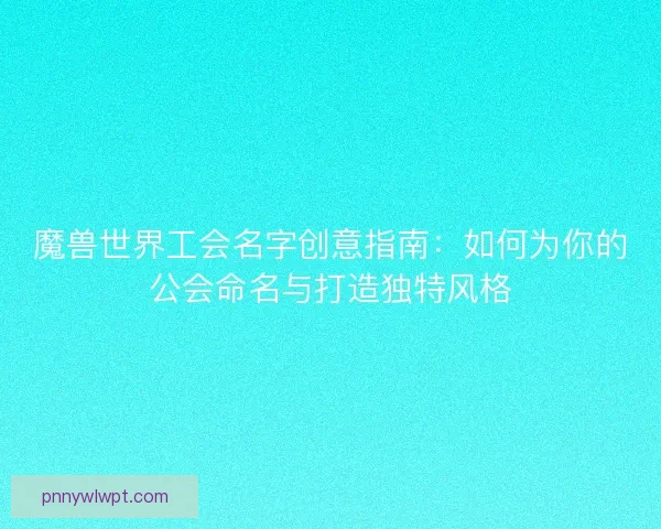 魔兽世界工会名字创意指南：如何为你的公会命名与打造独特风格