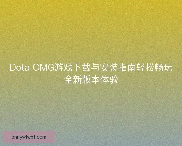 Dota OMG游戏下载与安装指南轻松畅玩全新版本体验