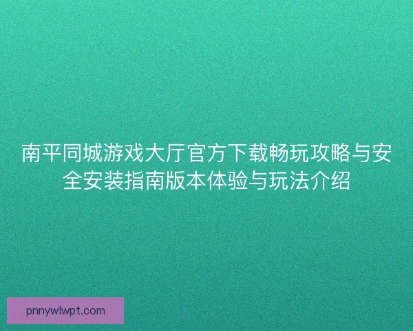 南平同城游戏大厅官方下载畅玩攻略与安全安装指南版本体验与玩法介绍