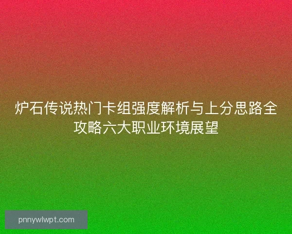 炉石传说热门卡组强度解析与上分思路全攻略六大职业环境展望