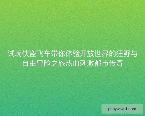 试玩侠盗飞车带你体验开放世界的狂野与自由冒险之旅热血刺激都市传奇