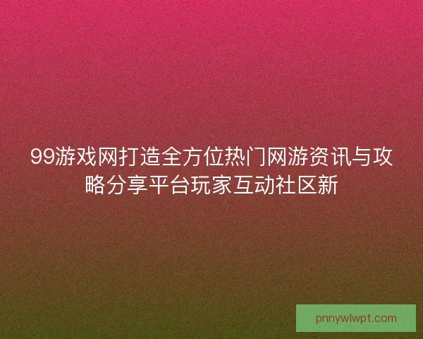 99游戏网打造全方位热门网游资讯与攻略分享平台玩家互动社区新