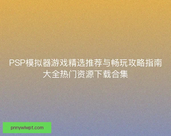 PSP模拟器游戏精选推荐与畅玩攻略指南大全热门资源下载合集 PSP模拟器游戏精选推荐与畅玩攻略指南大全热门资源下载合集