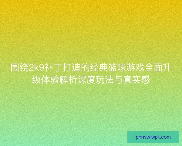 围绕2k9补丁打造的经典篮球游戏全面升级体验解析深度玩法与真实感