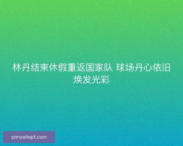 林丹结束休假重返国家队 球场丹心依旧焕发光彩