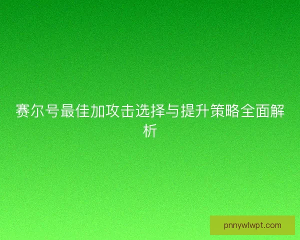 赛尔号最佳加攻击选择与提升策略全面解析