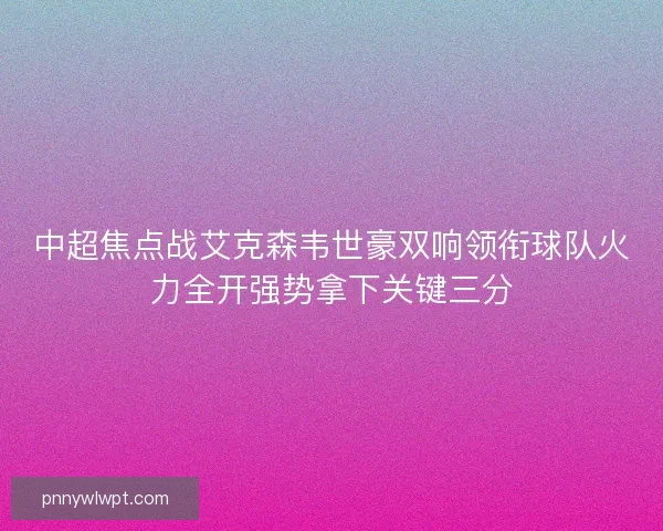 中超焦点战艾克森韦世豪双响领衔球队火力全开强势拿下关键三分
