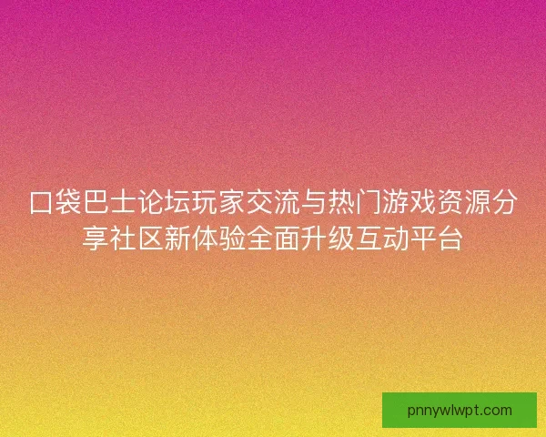 口袋巴士论坛玩家交流与热门游戏资源分享社区新体验全面升级互动平台 口袋巴士论坛玩家交流与热门游戏资源分享社区新体验全面升级互动平台