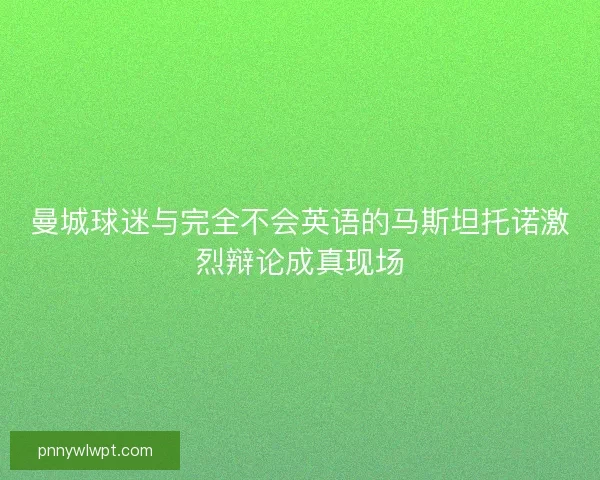 曼城球迷与完全不会英语的马斯坦托诺激烈辩论成真现场
